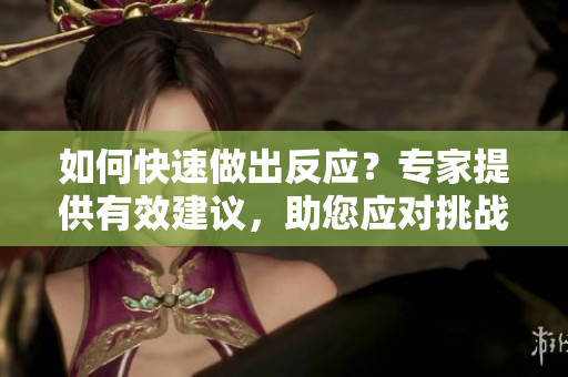 如何快速做出反应？专家提供有效建议，助您应对挑战