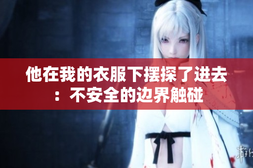 他在我的衣服下摆探了进去：不安全的边界触碰