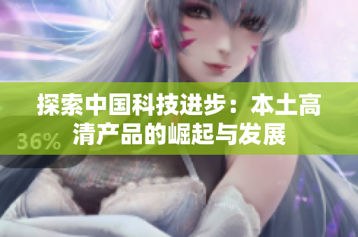 探索中国科技进步：本土高清产品的崛起与发展