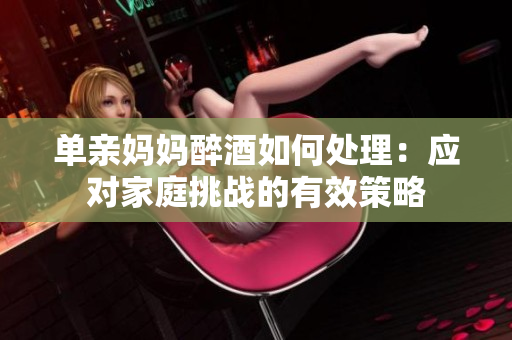 单亲妈妈醉酒如何处理：应对家庭挑战的有效策略