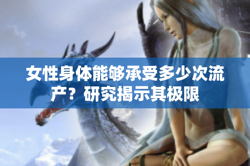 女性身体能够承受多少次流产？研究揭示其极限