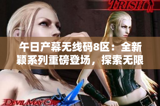 午日产幕无线码8区：全新颖系列重磅登场，探索无限可能