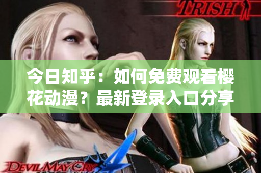 今日知乎：如何免费观看樱花动漫？最新登录入口分享