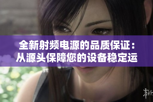全新射频电源的品质保证：从源头保障您的设备稳定运行
