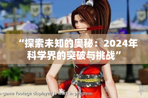 “探索未知的奥秘：2024年科学界的突破与挑战”