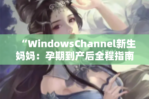 “WindowsChannel新生妈妈：孕期到产后全程指南”