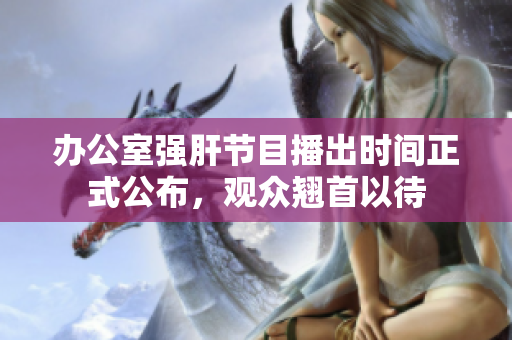 办公室强肝节目播出时间正式公布，观众翘首以待