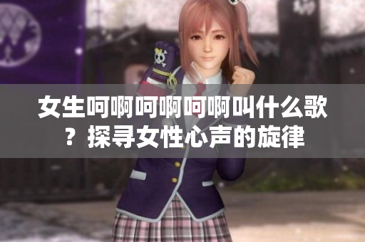 女生呵啊呵啊呵啊叫什么歌？探寻女性心声的旋律