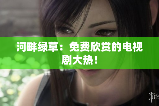 河畔绿草：免费欣赏的电视剧大热！