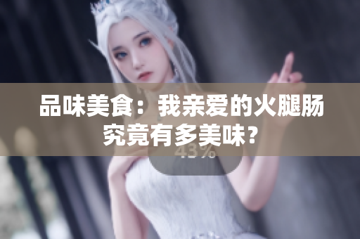 品味美食：我亲爱的火腿肠究竟有多美味？