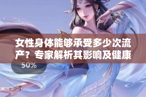 女性身体能够承受多少次流产？专家解析其影响及健康建议