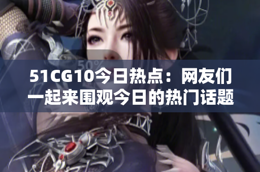 51CG10今日热点：网友们一起来围观今日的热门话题