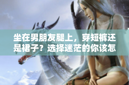 坐在男朋友腿上，穿短裤还是裙子？选择迷茫的你该怎么选？