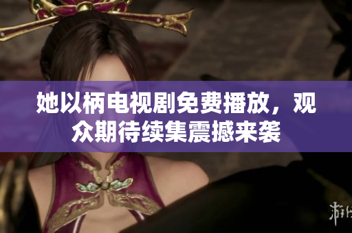 她以柄电视剧免费播放，观众期待续集震撼来袭