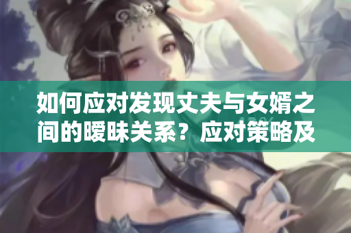 如何应对发现丈夫与女婿之间的暧昧关系？应对策略及家庭关系重建