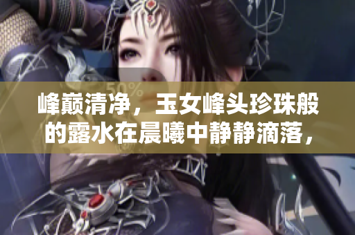 峰巅清净,玉女峰头珍珠般的露水在晨曦中静静滴落,润泽大地,如诗如画。