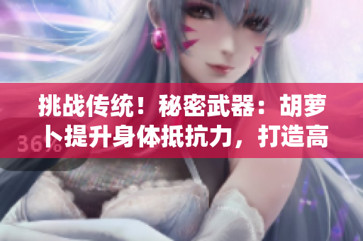 挑战传统!秘密武器:胡萝卜提升身体抵抗力,打造高效免疫系统!