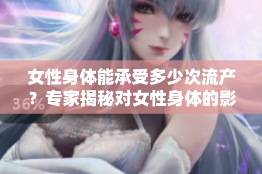 女性身体能承受多少次流产？专家揭秘对女性身体的影响