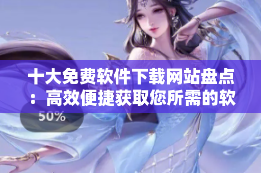 十大免费软件下载网站盘点:高效便捷获取您所需的软件资源