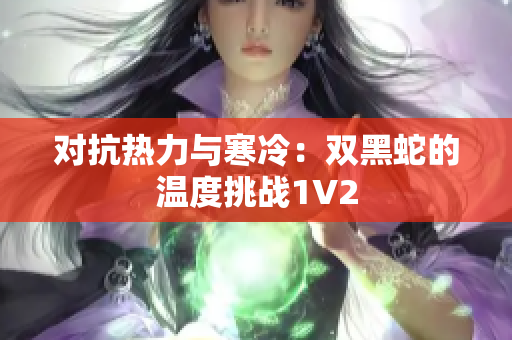 对抗热力与寒冷:双黑蛇的温度挑战1V2