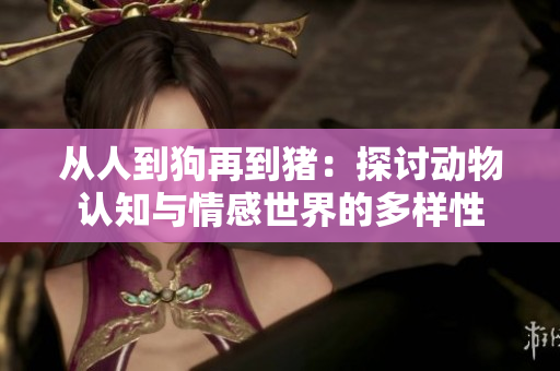 从人到狗再到猪：探讨动物认知与情感世界的多样性