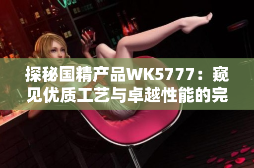 探秘国精产品WK5777：窥见优质工艺与卓越性能的完美结合