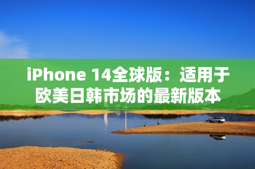 iPhone 14全球版：适用于欧美日韩市场的最新版本
