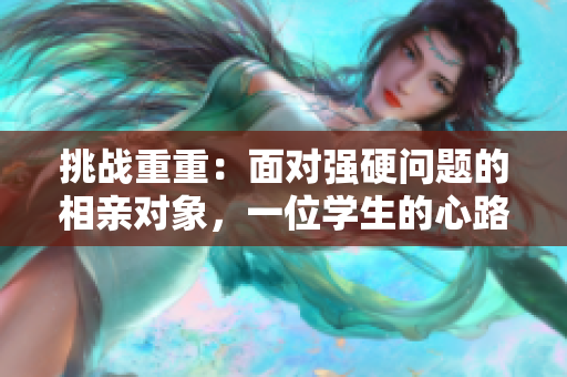 挑战重重：面对强硬问题的相亲对象，一位学生的心路历程