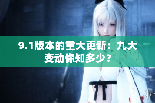9.1版本的重大更新：九大变动你知多少？