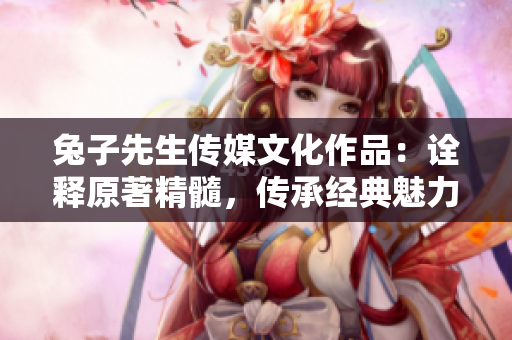 兔子先生传媒文化作品：诠释原著精髓，传承经典魅力