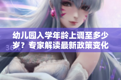 幼儿园入学年龄上调至多少岁？专家解读最新政策变化对孩子发展的影响
