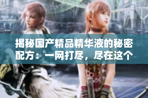 揭秘国产精品精华液的秘密配方：一网打尽，尽在这个专属网站！