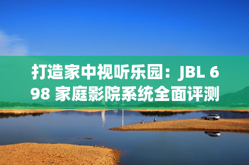 打造家中视听乐园：JBL 698 家庭影院系统全面评测