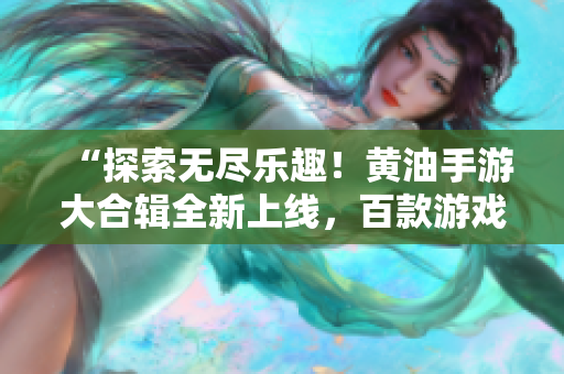 “探索无尽乐趣！黄油手游大合辑全新上线，百款游戏一网打尽，快来体验吧！”
