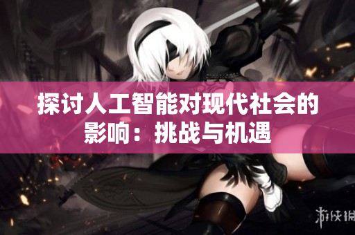 探讨人工智能对现代社会的影响：挑战与机遇