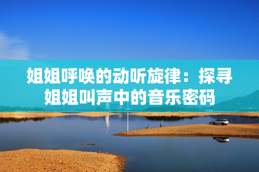 姐姐呼唤的动听旋律：探寻姐姐叫声中的音乐密码