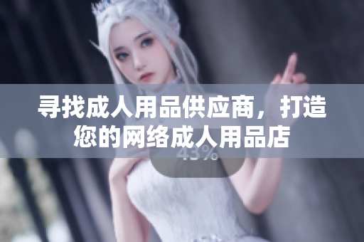 寻找成人用品供应商，打造您的网络成人用品店