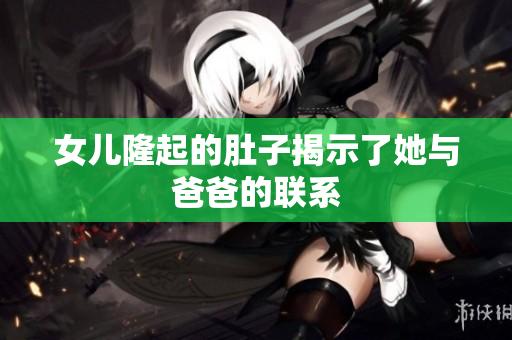女儿隆起的肚子揭示了她与爸爸的联系