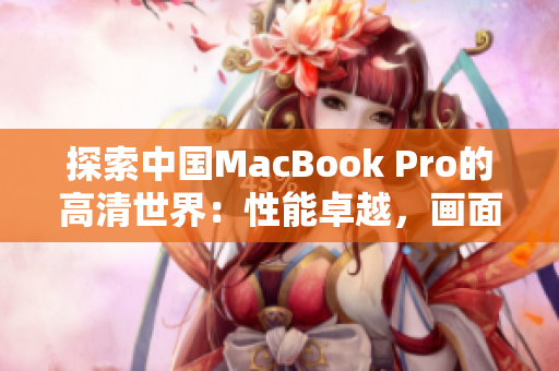 探索中国MacBook Pro的高清世界：性能卓越，画面精彩，尽在你指尖之间