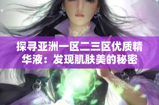 探寻亚洲一区二三区优质精华液：发现肌肤美的秘密
