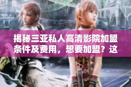 揭秘三亚私人高清影院加盟条件及费用，想要加盟？这些你必须知道！