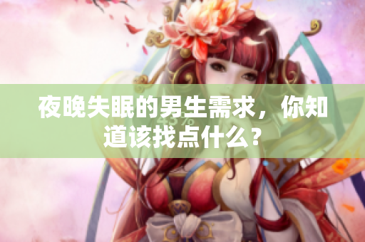 夜晚失眠的男生需求，你知道该找点什么？