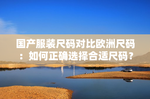 国产服装尺码对比欧洲尺码：如何正确选择合适尺码？
