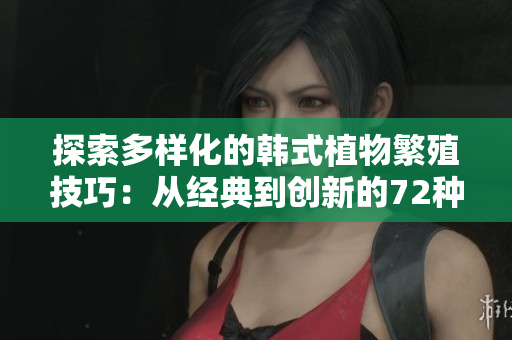 探索多样化的韩式植物繁殖技巧：从经典到创新的72种扦插方法