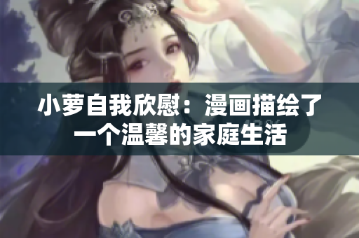 小萝自我欣慰：漫画描绘了一个温馨的家庭生活