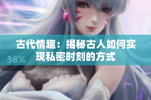 古代情趣：揭秘古人如何实现私密时刻的方式