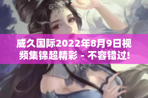 威久国际2022年8月9日视频集锦超精彩 - 不容错过!