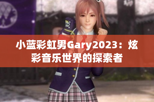 小蓝彩虹男Gary2023：炫彩音乐世界的探索者