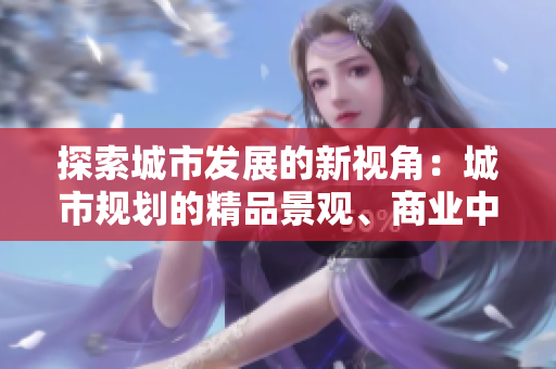 探索城市发展的新视角：城市规划的精品景观、商业中心和社区建设