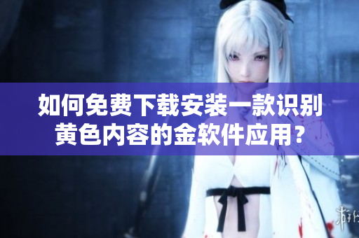 如何免费下载安装一款识别黄色内容的金软件应用？